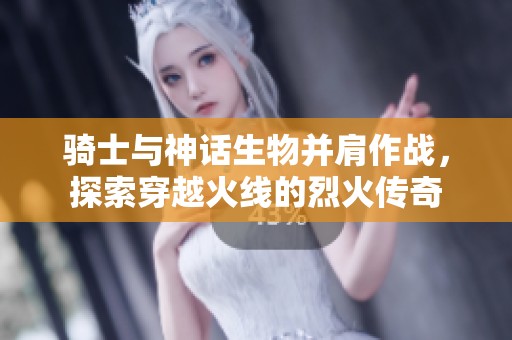 骑士与神话生物并肩作战，探索穿越火线的烈火传奇