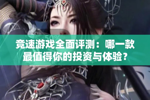 竞速游戏全面评测：哪一款最值得你的投资与体验？