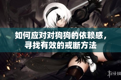 如何应对对狗狗的依赖感，寻找有效的戒断方法