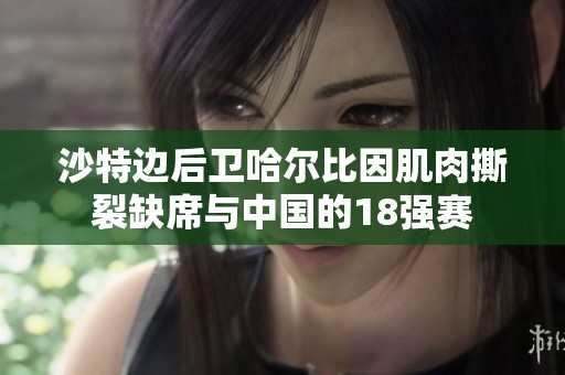 沙特边后卫哈尔比因肌肉撕裂缺席与中国的18强赛