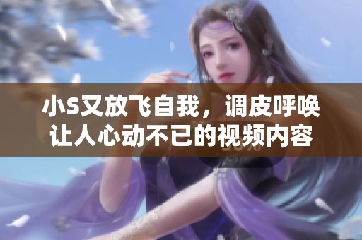 小S又放飞自我，调皮呼唤让人心动不已的视频内容
