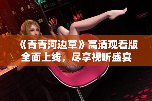 《青青河边草》高清观看版全面上线，尽享视听盛宴