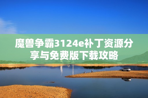 魔兽争霸3124e补丁资源分享与免费版下载攻略