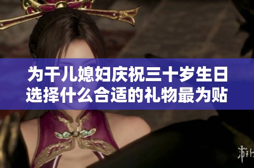为干儿媳妇庆祝三十岁生日选择什么合适的礼物最为贴心