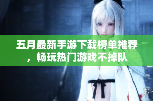 五月最新手游下载榜单推荐，畅玩热门游戏不掉队