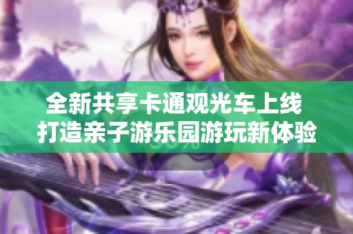 全新共享卡通观光车上线 打造亲子游乐园游玩新体验