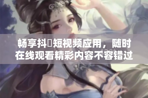 畅享抖抈短视频应用，随时在线观看精彩内容不容错过