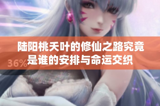陆阳桃夭叶的修仙之路究竟是谁的安排与命运交织