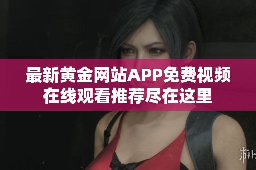 最新黄金网站APP免费视频在线观看推荐尽在这里