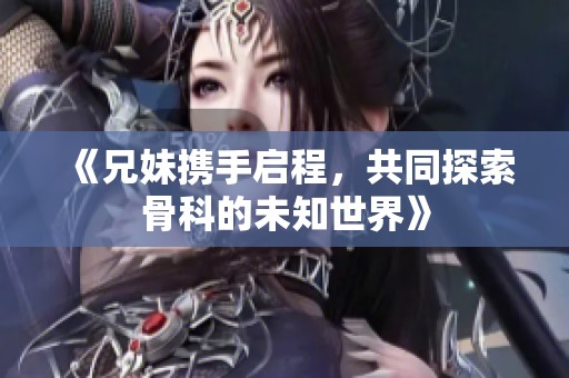 《兄妹携手启程，共同探索骨科的未知世界》