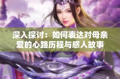 深入探讨：如何表达对母亲爱的心路历程与感人故事