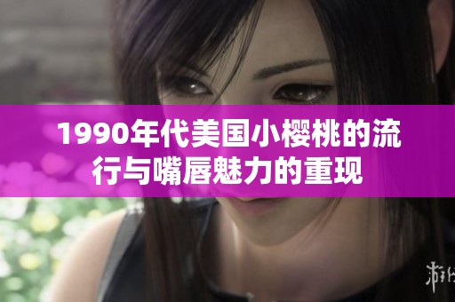 1990年代美国小樱桃的流行与嘴唇魅力的重现