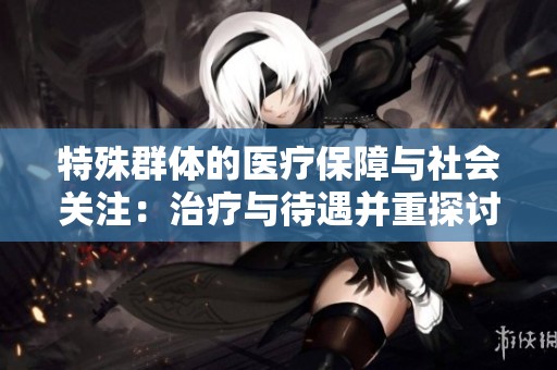 特殊群体的医疗保障与社会关注：治疗与待遇并重探讨