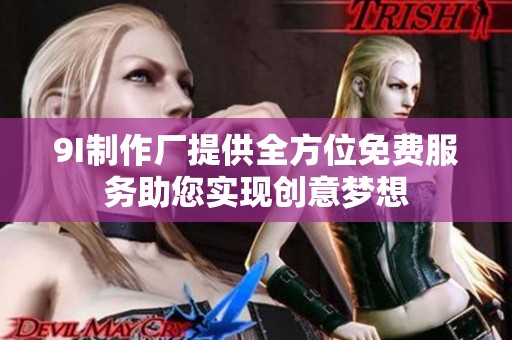 9I制作厂提供全方位免费服务助您实现创意梦想