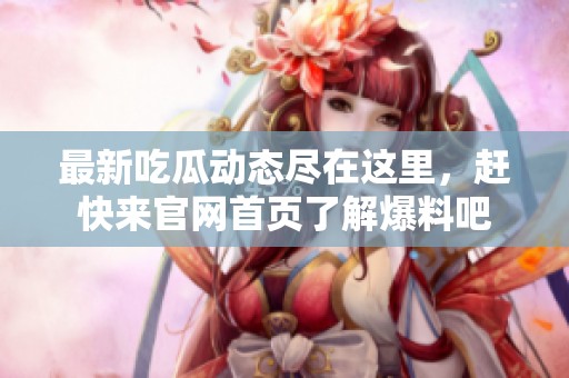 最新吃瓜动态尽在这里，赶快来官网首页了解爆料吧