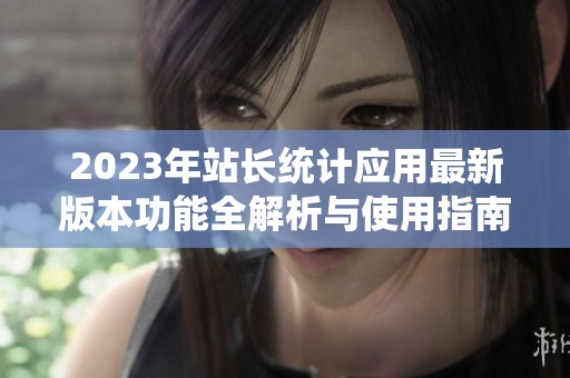 2023年站长统计应用最新版本功能全解析与使用指南