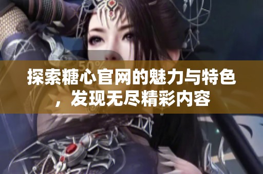 探索糖心官网的魅力与特色，发现无尽精彩内容