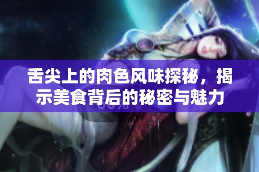 舌尖上的肉色风味探秘，揭示美食背后的秘密与魅力