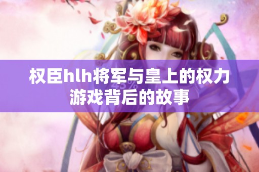 权臣hlh将军与皇上的权力游戏背后的故事