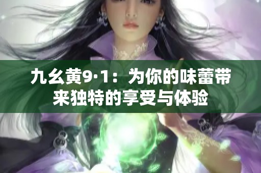 九幺黄9·1：为你的味蕾带来独特的享受与体验