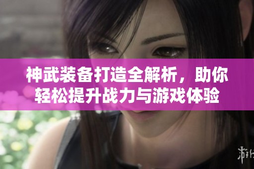 神武装备打造全解析，助你轻松提升战力与游戏体验