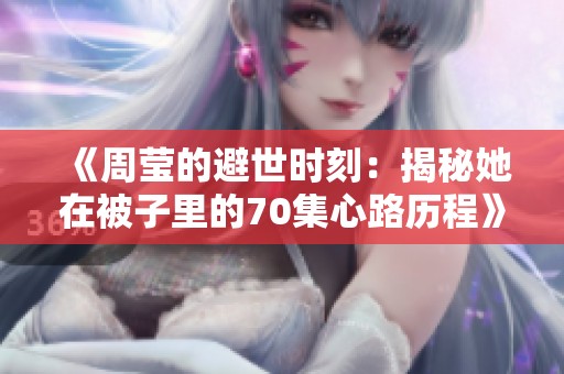 《周莹的避世时刻：揭秘她在被子里的70集心路历程》