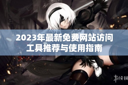 2023年最新免费网站访问工具推荐与使用指南