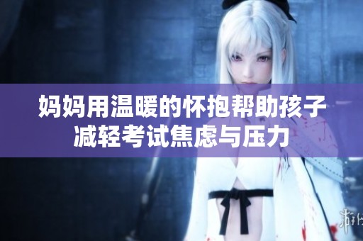 妈妈用温暖的怀抱帮助孩子减轻考试焦虑与压力