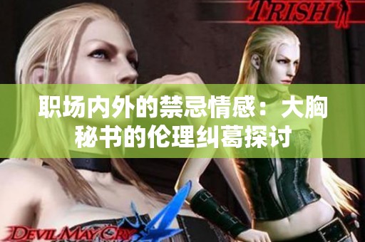 职场内外的禁忌情感：大胸秘书的伦理纠葛探讨