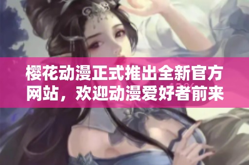 樱花动漫正式推出全新官方网站，欢迎动漫爱好者前来体验
