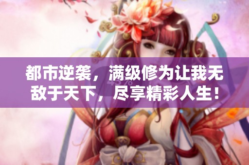 都市逆袭，满级修为让我无敌于天下，尽享精彩人生！