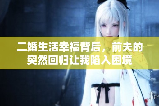 二婚生活幸福背后，前夫的突然回归让我陷入困境