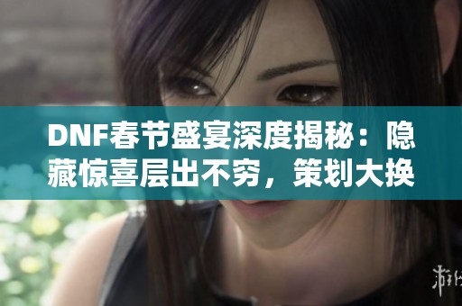 DNF春节盛宴深度揭秘：隐藏惊喜层出不穷，策划大换血是否真实