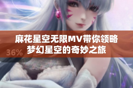 麻花星空无限MV带你领略梦幻星空的奇妙之旅