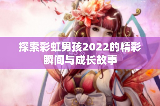 探索彩虹男孩2022的精彩瞬间与成长故事