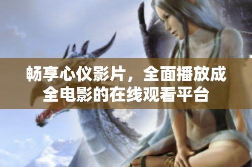 畅享心仪影片，全面播放成全电影的在线观看平台