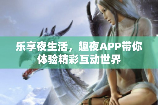 乐享夜生活，趣夜APP带你体验精彩互动世界