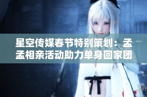 星空传媒春节特别策划：孟孟相亲活动助力单身回家团聚