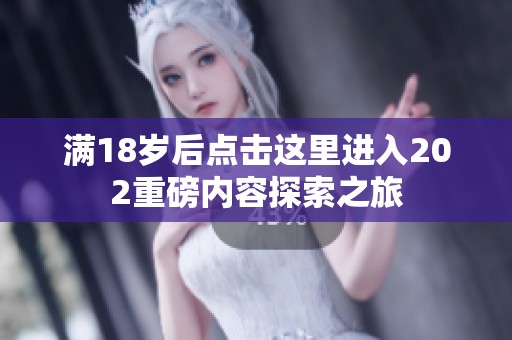 满18岁后点击这里进入202重磅内容探索之旅