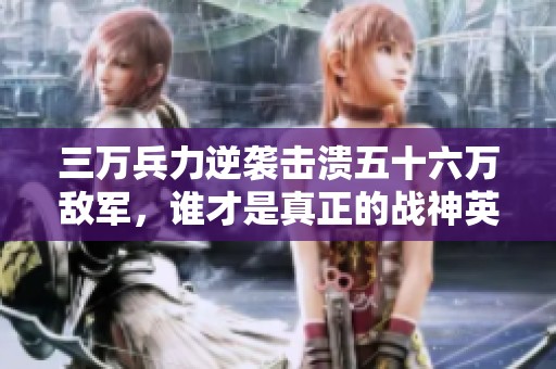 三万兵力逆袭击溃五十六万敌军，谁才是真正的战神英雄？