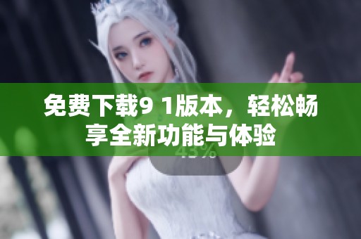 免费下载9 1版本，轻松畅享全新功能与体验