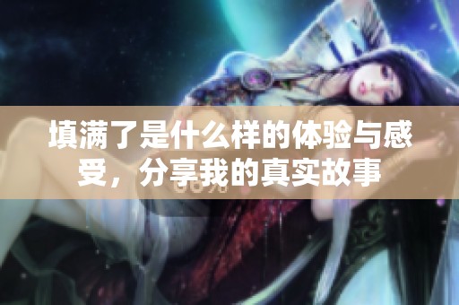 填满了是什么样的体验与感受，分享我的真实故事