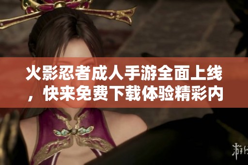 火影忍者成人手游全面上线，快来免费下载体验精彩内容！