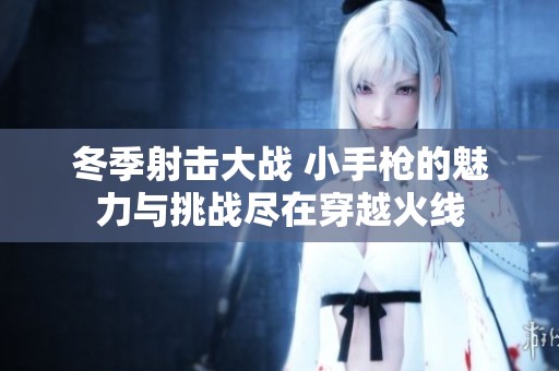 冬季射击大战 小手枪的魅力与挑战尽在穿越火线