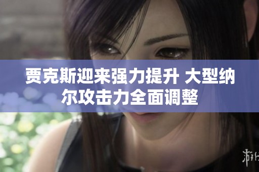 贾克斯迎来强力提升 大型纳尔攻击力全面调整