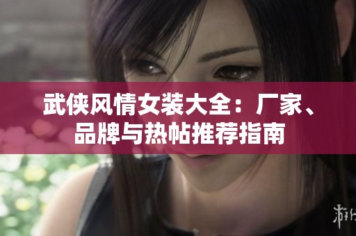 武侠风情女装大全：厂家、品牌与热帖推荐指南