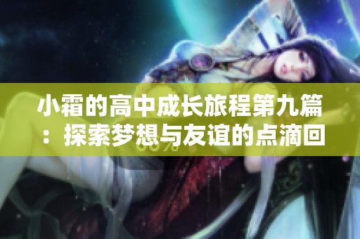 小霜的高中成长旅程第九篇：探索梦想与友谊的点滴回忆