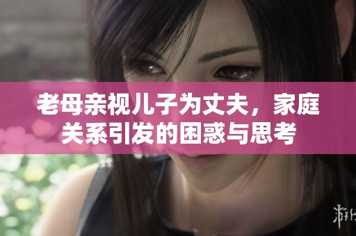 老母亲视儿子为丈夫，家庭关系引发的困惑与思考