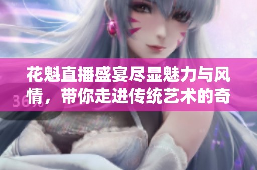 花魁直播盛宴尽显魅力与风情，带你走进传统艺术的奇幻世界