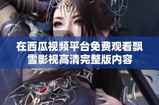 在西瓜视频平台免费观看飘雪影视高清完整版内容